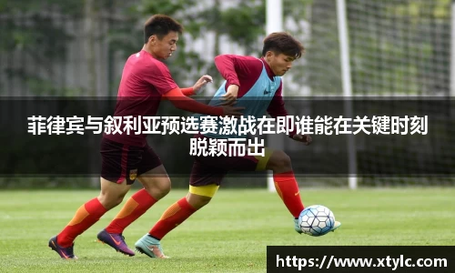 菲律宾与叙利亚预选赛激战在即谁能在关键时刻脱颖而出