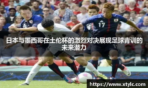 日本与墨西哥在土伦杯的激烈对决展现足球青训的未来潜力