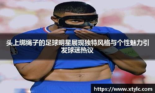 头上绑绳子的足球明星展现独特风格与个性魅力引发球迷热议