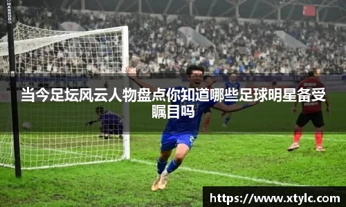 当今足坛风云人物盘点你知道哪些足球明星备受瞩目吗