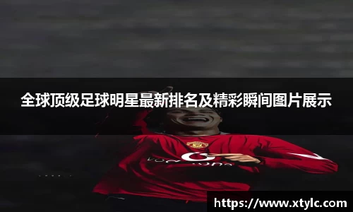 全球顶级足球明星最新排名及精彩瞬间图片展示